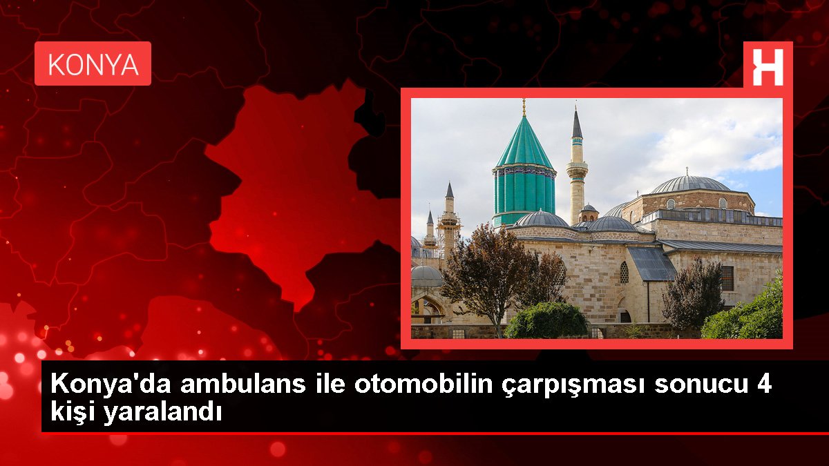 Konya'da ambulans ile otomobilin çarpışması sonucu 4 kişi yaralandı
